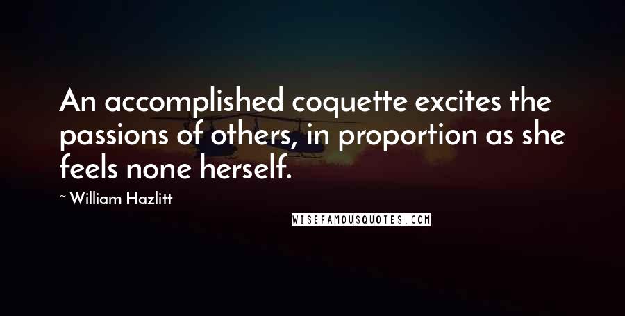 William Hazlitt Quotes: An accomplished coquette excites the passions of others, in proportion as she feels none herself.