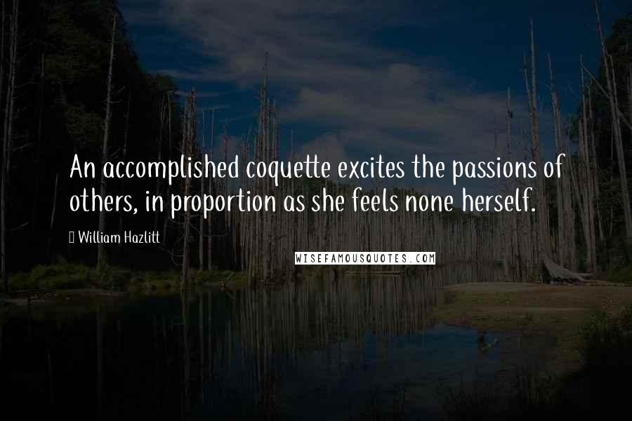 William Hazlitt Quotes: An accomplished coquette excites the passions of others, in proportion as she feels none herself.