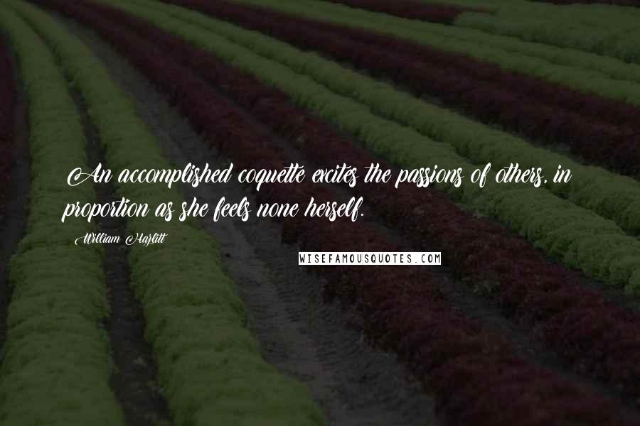 William Hazlitt Quotes: An accomplished coquette excites the passions of others, in proportion as she feels none herself.