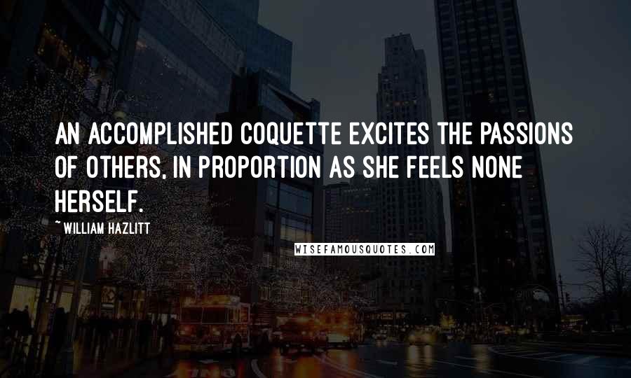 William Hazlitt Quotes: An accomplished coquette excites the passions of others, in proportion as she feels none herself.