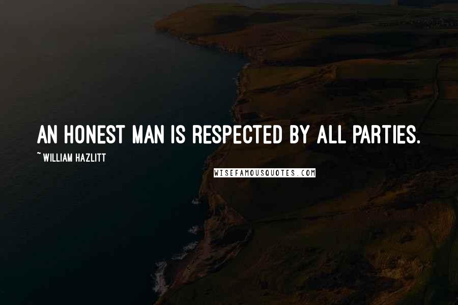 William Hazlitt Quotes: An honest man is respected by all parties.