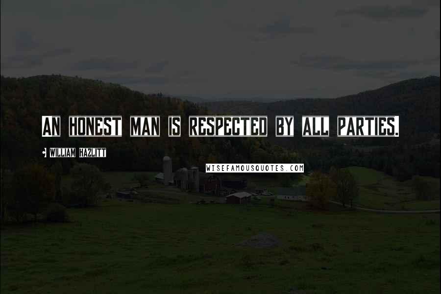 William Hazlitt Quotes: An honest man is respected by all parties.