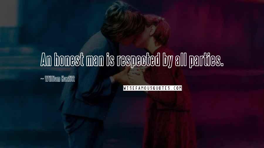 William Hazlitt Quotes: An honest man is respected by all parties.