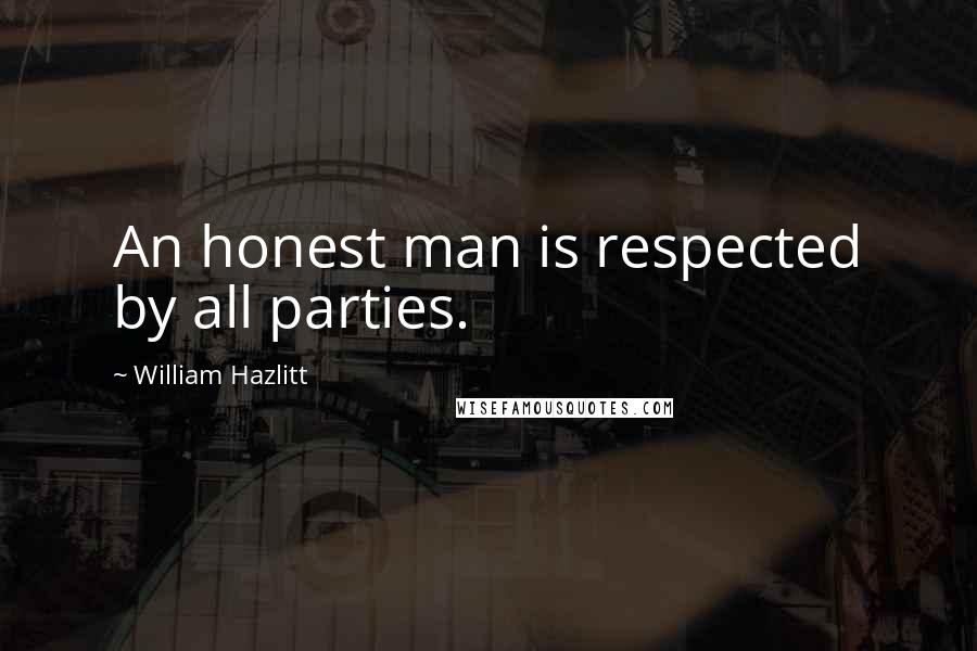 William Hazlitt Quotes: An honest man is respected by all parties.