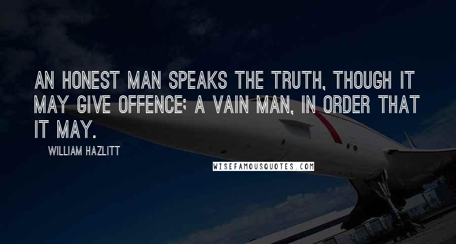 William Hazlitt Quotes: An honest man speaks the truth, though it may give offence; a vain man, in order that it may.