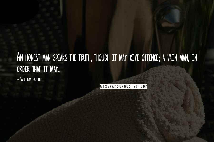 William Hazlitt Quotes: An honest man speaks the truth, though it may give offence; a vain man, in order that it may.