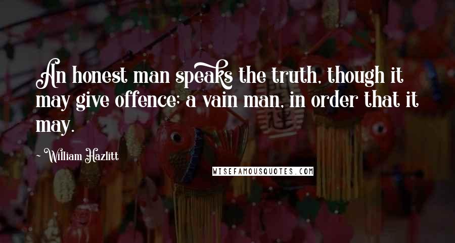 William Hazlitt Quotes: An honest man speaks the truth, though it may give offence; a vain man, in order that it may.