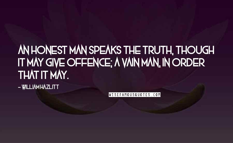 William Hazlitt Quotes: An honest man speaks the truth, though it may give offence; a vain man, in order that it may.
