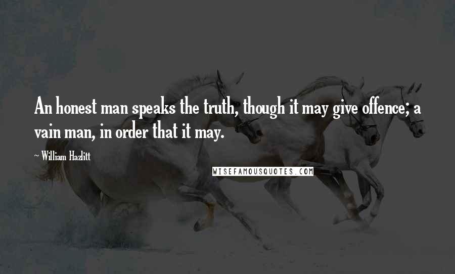 William Hazlitt Quotes: An honest man speaks the truth, though it may give offence; a vain man, in order that it may.