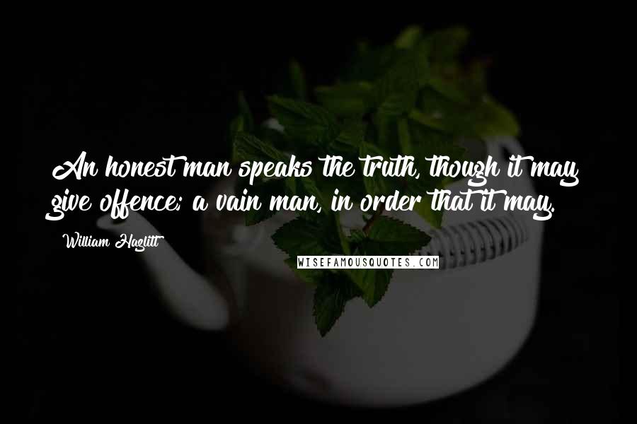 William Hazlitt Quotes: An honest man speaks the truth, though it may give offence; a vain man, in order that it may.