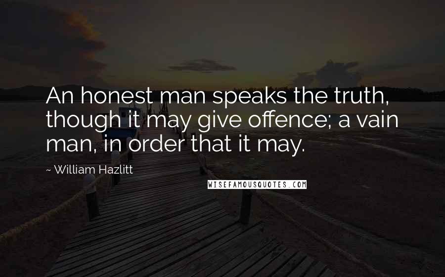 William Hazlitt Quotes: An honest man speaks the truth, though it may give offence; a vain man, in order that it may.