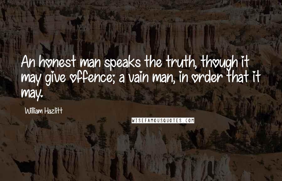 William Hazlitt Quotes: An honest man speaks the truth, though it may give offence; a vain man, in order that it may.