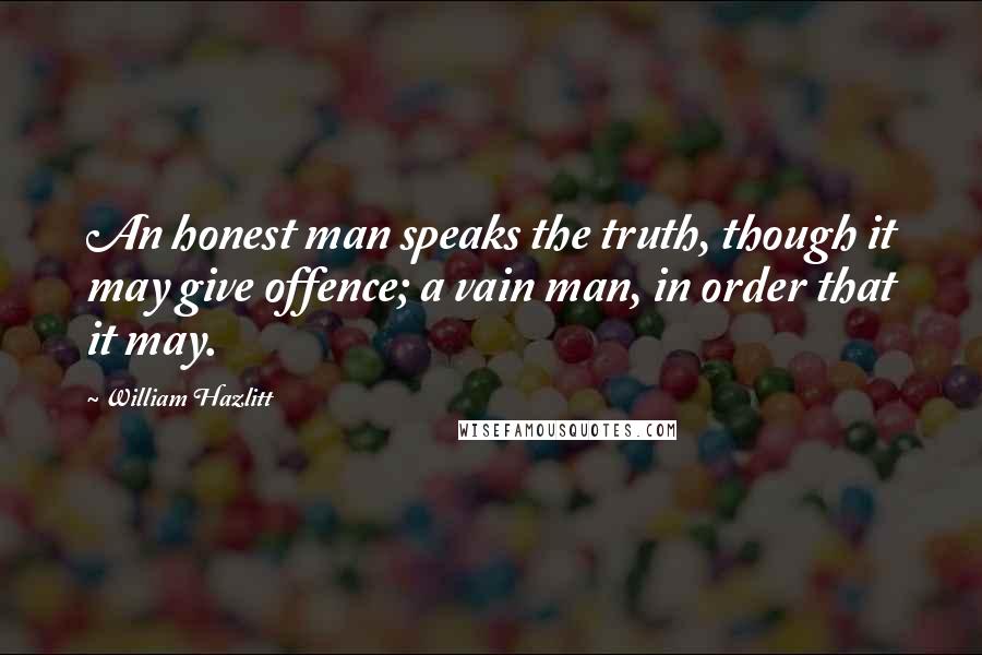 William Hazlitt Quotes: An honest man speaks the truth, though it may give offence; a vain man, in order that it may.