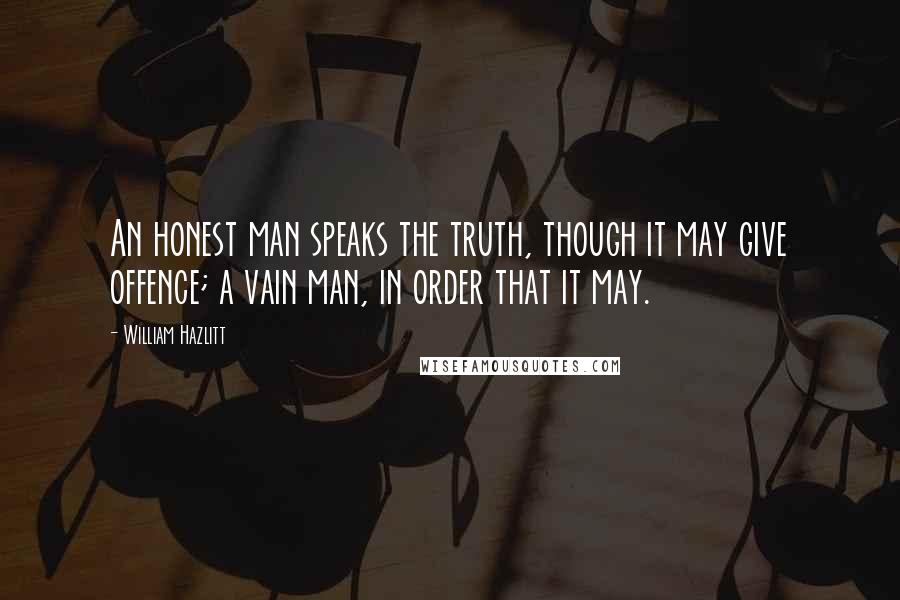 William Hazlitt Quotes: An honest man speaks the truth, though it may give offence; a vain man, in order that it may.