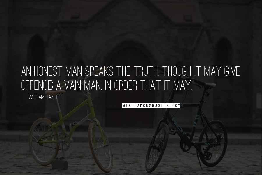 William Hazlitt Quotes: An honest man speaks the truth, though it may give offence; a vain man, in order that it may.