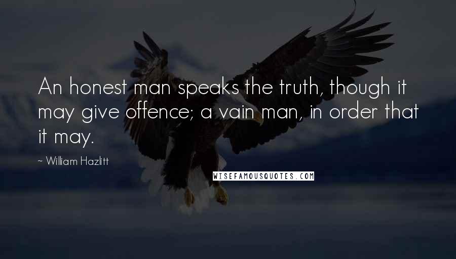 William Hazlitt Quotes: An honest man speaks the truth, though it may give offence; a vain man, in order that it may.