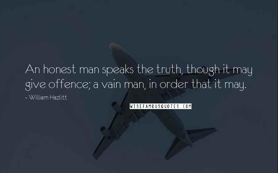 William Hazlitt Quotes: An honest man speaks the truth, though it may give offence; a vain man, in order that it may.