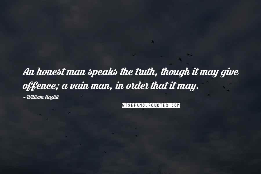 William Hazlitt Quotes: An honest man speaks the truth, though it may give offence; a vain man, in order that it may.