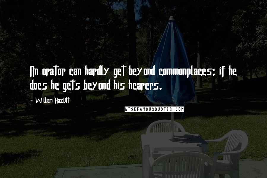 William Hazlitt Quotes: An orator can hardly get beyond commonplaces: if he does he gets beyond his hearers.