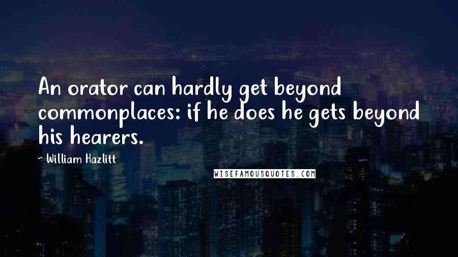 William Hazlitt Quotes: An orator can hardly get beyond commonplaces: if he does he gets beyond his hearers.