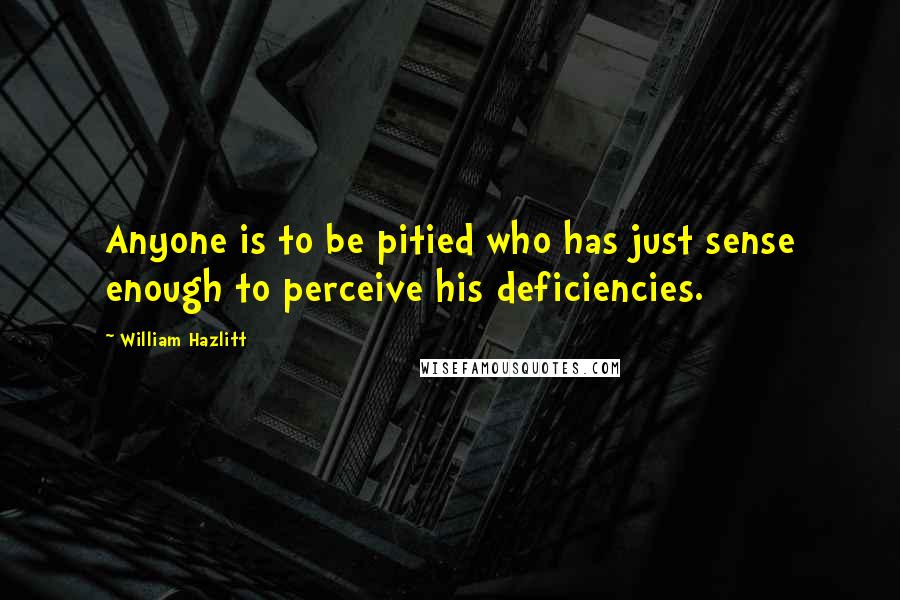 William Hazlitt Quotes: Anyone is to be pitied who has just sense enough to perceive his deficiencies.