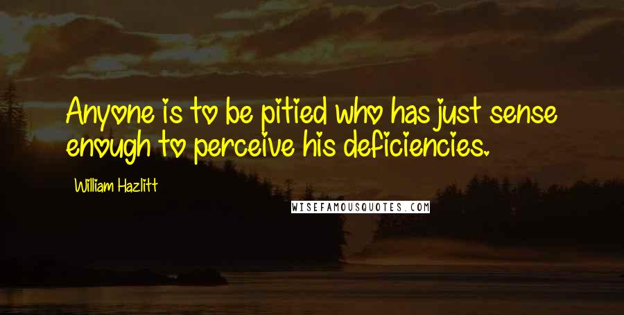 William Hazlitt Quotes: Anyone is to be pitied who has just sense enough to perceive his deficiencies.