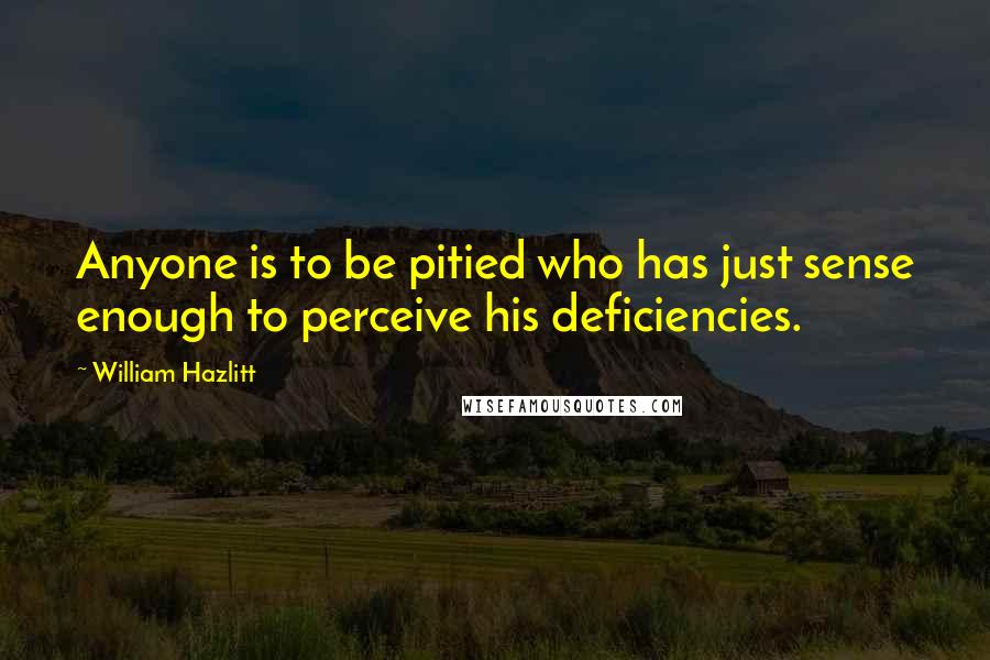 William Hazlitt Quotes: Anyone is to be pitied who has just sense enough to perceive his deficiencies.