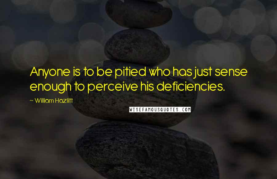 William Hazlitt Quotes: Anyone is to be pitied who has just sense enough to perceive his deficiencies.