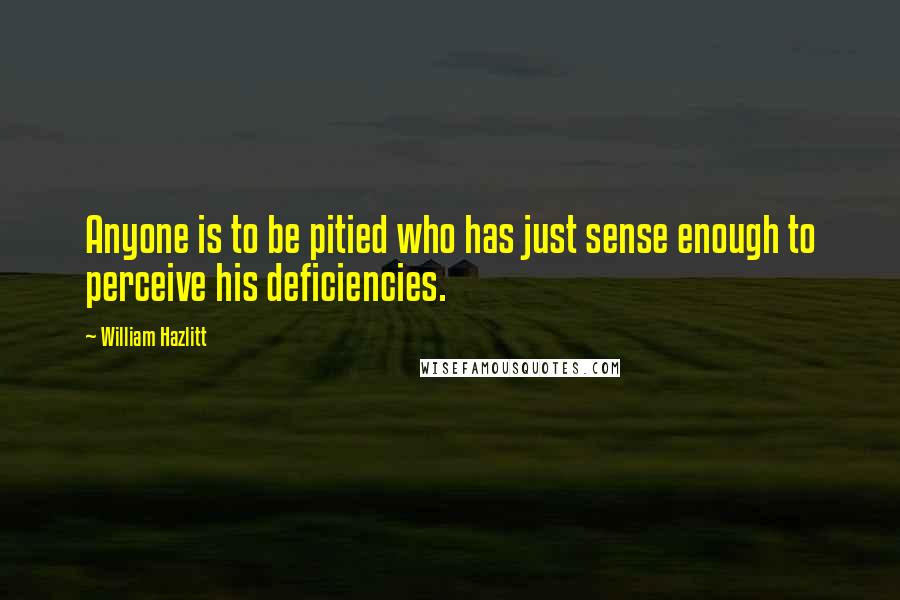 William Hazlitt Quotes: Anyone is to be pitied who has just sense enough to perceive his deficiencies.