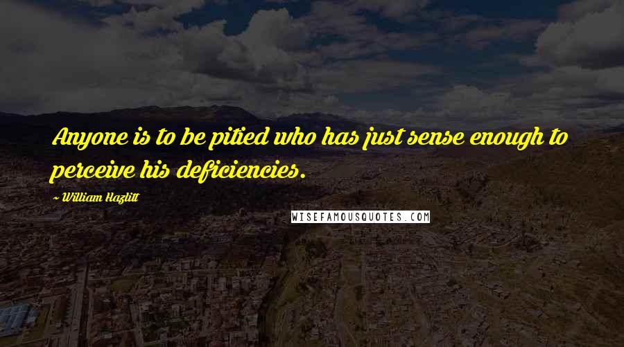 William Hazlitt Quotes: Anyone is to be pitied who has just sense enough to perceive his deficiencies.