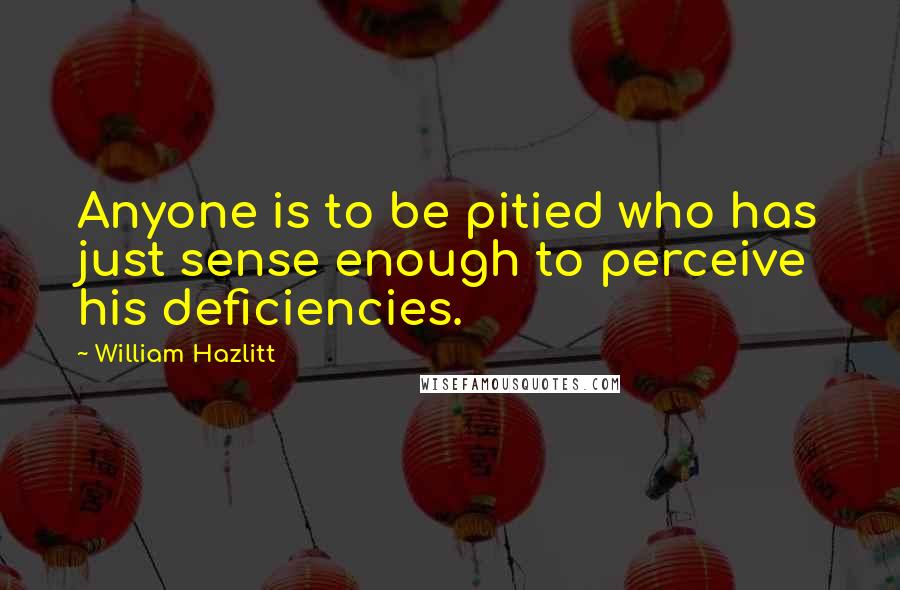 William Hazlitt Quotes: Anyone is to be pitied who has just sense enough to perceive his deficiencies.