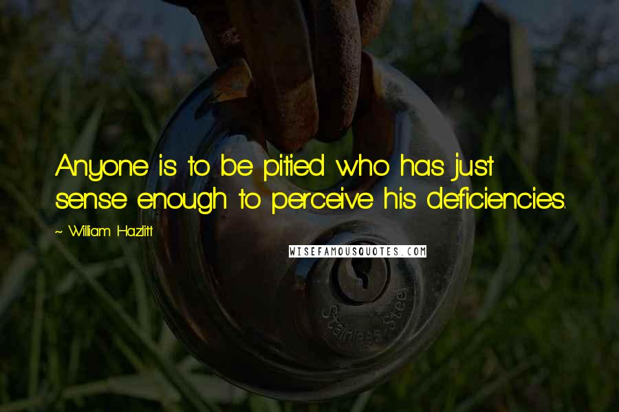 William Hazlitt Quotes: Anyone is to be pitied who has just sense enough to perceive his deficiencies.