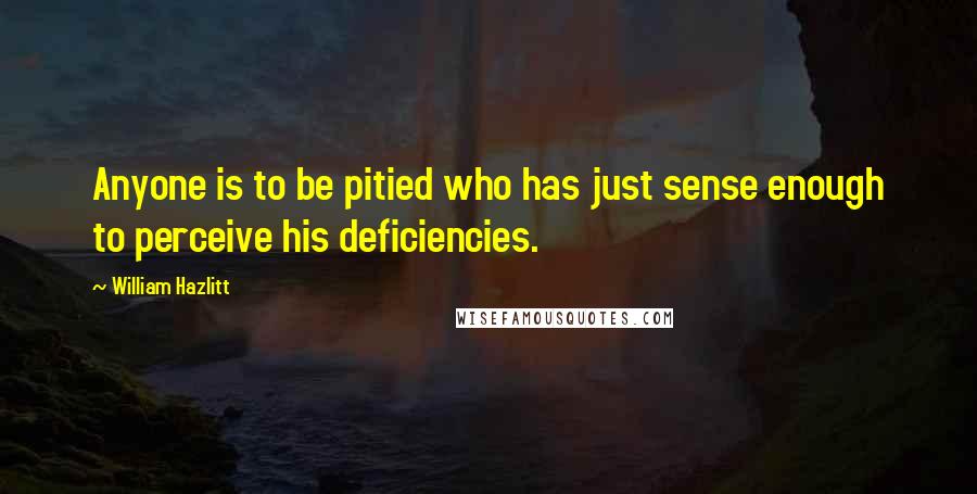 William Hazlitt Quotes: Anyone is to be pitied who has just sense enough to perceive his deficiencies.