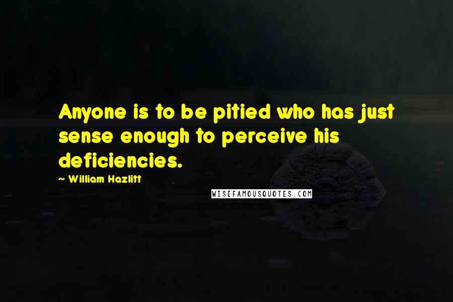 William Hazlitt Quotes: Anyone is to be pitied who has just sense enough to perceive his deficiencies.