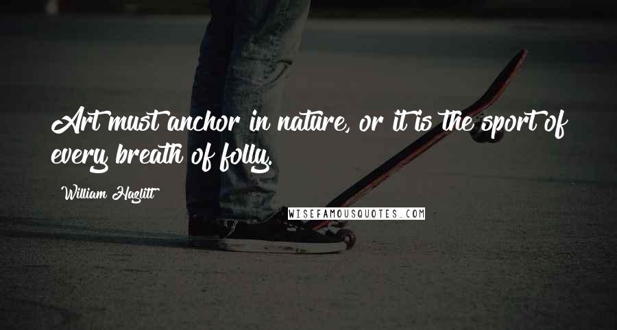 William Hazlitt Quotes: Art must anchor in nature, or it is the sport of every breath of folly.