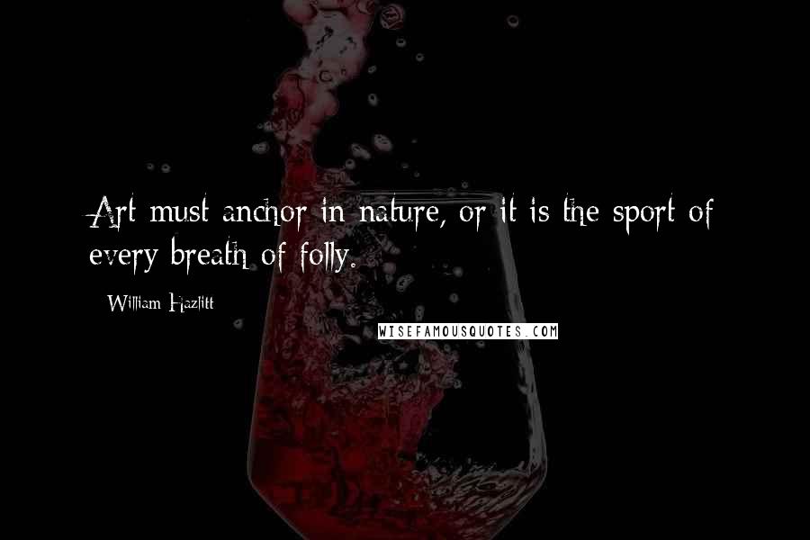 William Hazlitt Quotes: Art must anchor in nature, or it is the sport of every breath of folly.