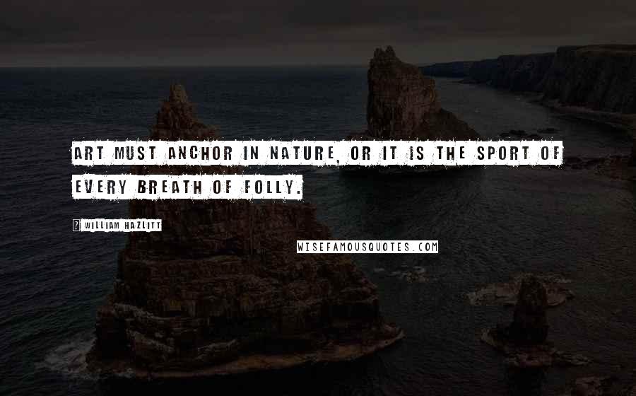 William Hazlitt Quotes: Art must anchor in nature, or it is the sport of every breath of folly.
