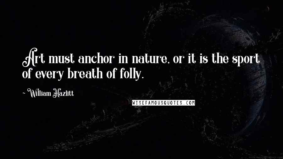 William Hazlitt Quotes: Art must anchor in nature, or it is the sport of every breath of folly.