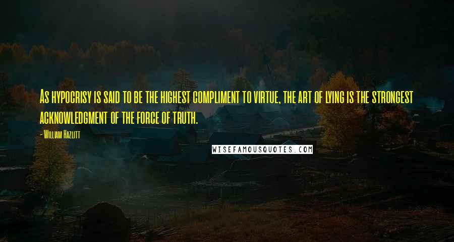 William Hazlitt Quotes: As hypocrisy is said to be the highest compliment to virtue, the art of lying is the strongest acknowledgment of the force of truth.
