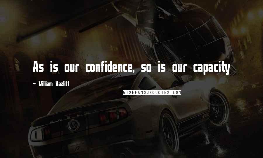 William Hazlitt Quotes: As is our confidence, so is our capacity