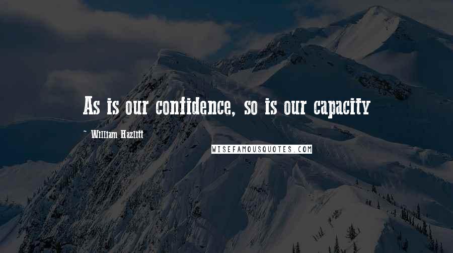 William Hazlitt Quotes: As is our confidence, so is our capacity