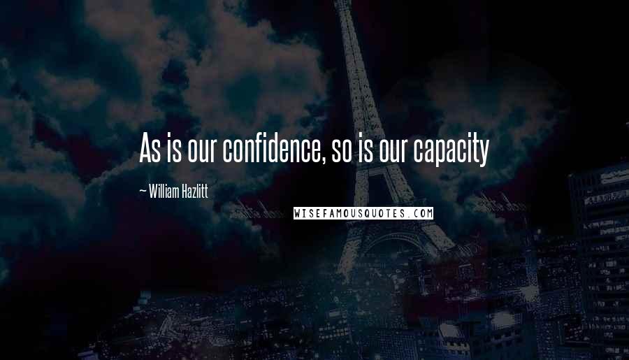 William Hazlitt Quotes: As is our confidence, so is our capacity