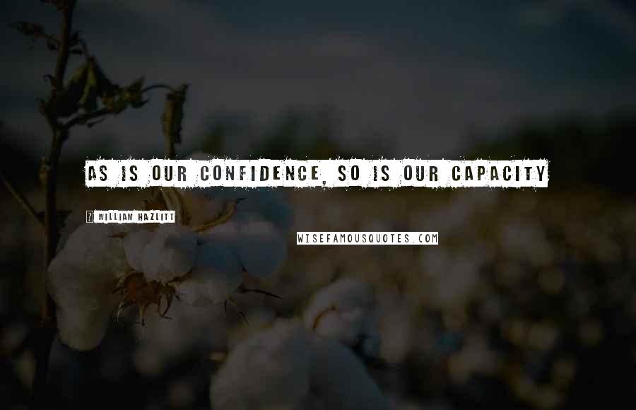 William Hazlitt Quotes: As is our confidence, so is our capacity