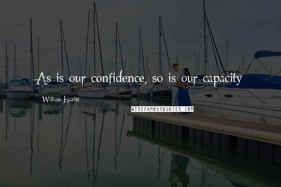 William Hazlitt Quotes: As is our confidence, so is our capacity