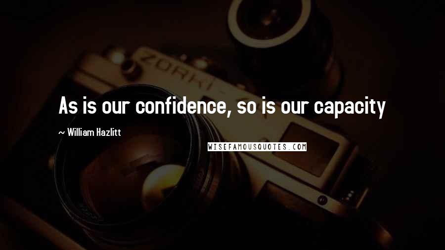 William Hazlitt Quotes: As is our confidence, so is our capacity