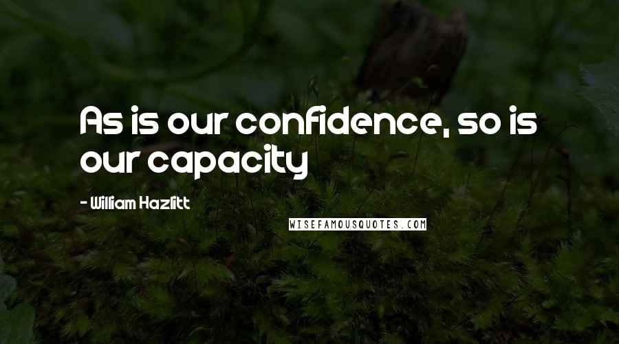 William Hazlitt Quotes: As is our confidence, so is our capacity