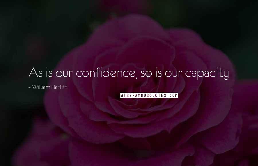 William Hazlitt Quotes: As is our confidence, so is our capacity