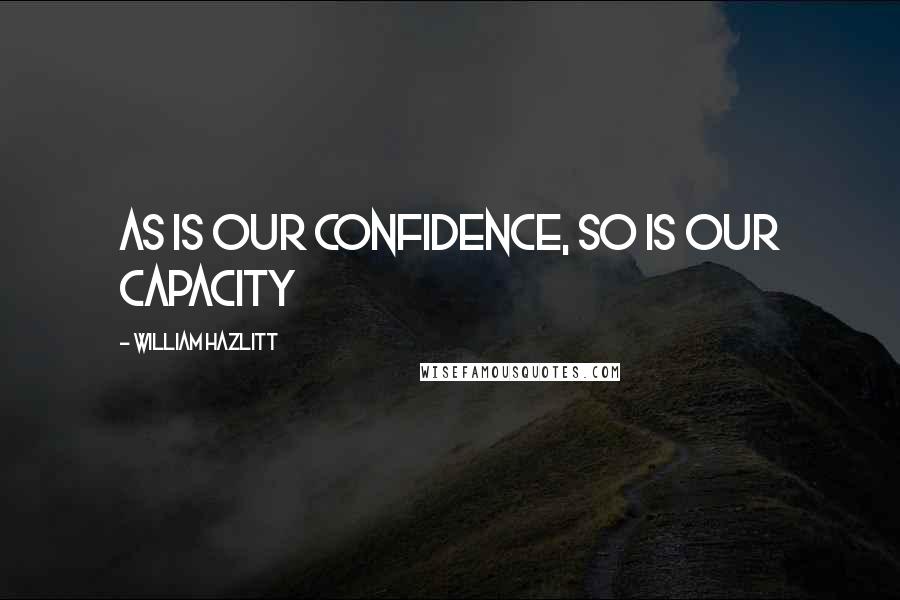 William Hazlitt Quotes: As is our confidence, so is our capacity