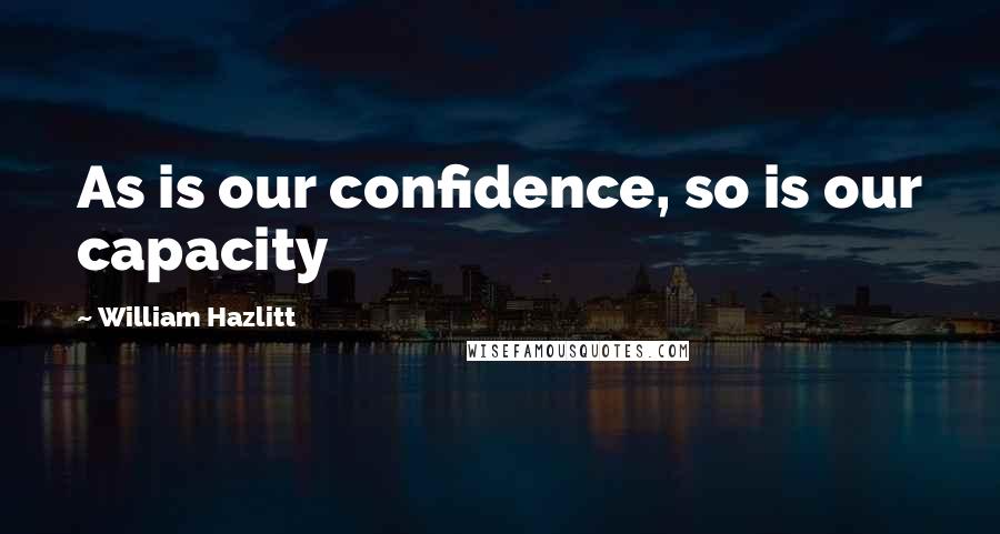 William Hazlitt Quotes: As is our confidence, so is our capacity