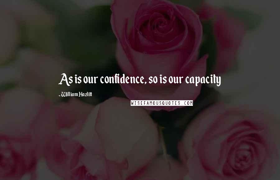 William Hazlitt Quotes: As is our confidence, so is our capacity